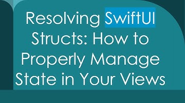 Resolving SwiftUI Structs: How to Properly Manage State in Your Views