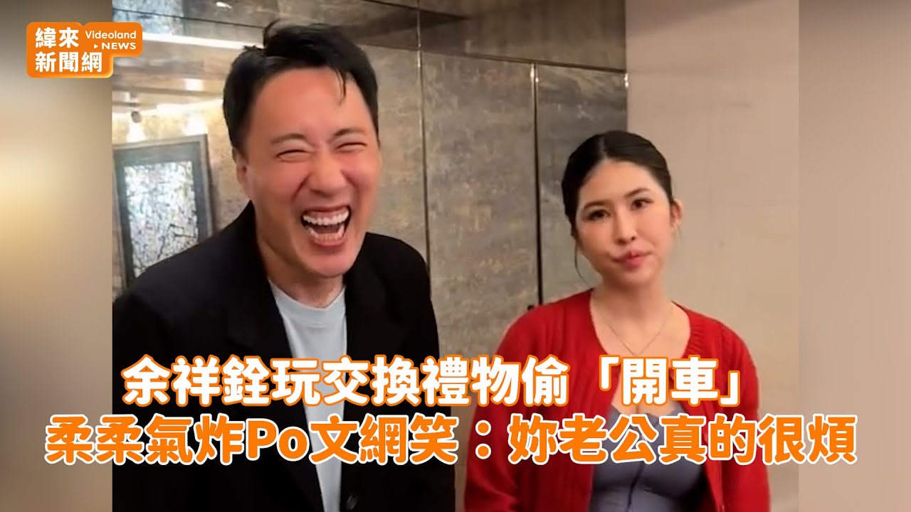 余祥銓玩交換禮物偷「開車」 柔柔氣炸Po文網笑：妳老公真的很煩@videolandnews