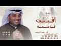 اقبلت فاطمه زينة البنات احمد الرويشد زفة يا قبلة الله اقبلت كامل الزين 2025 تنفيذ بالاسماء 