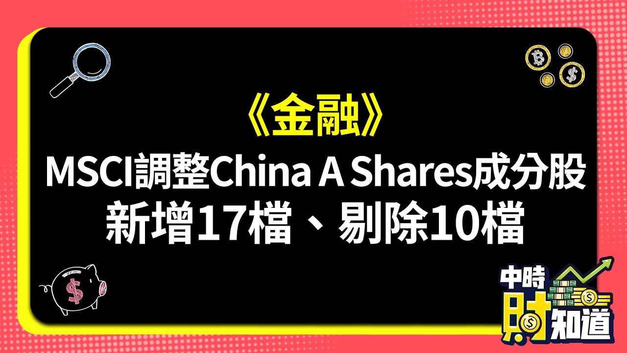 1115/《金融》MSCI調整China A Shares成分股 新增17檔、剔除10檔 @ChinaTimes