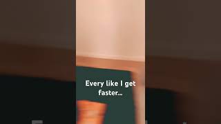 Every like I get faster