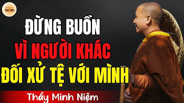 Thầy Minh Niệm – Đừng Buồn Khi Người Khác Đối Xử Tệ, Vì Họ Đang Gánh Nghiệp Thay Bạn