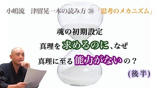 小嶋流 津留晃一本の読み方㊳「思考のメカニズム」魂の初期設定 真理を求めるのに、なぜ真理に至る能力がないのか？（後半）