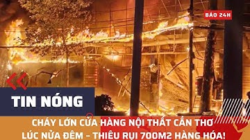 🔥 CHÁY LỚN CỬA HÀNG NỘI THẤT CẦN THƠ LÚC NỬA ĐÊM – THIÊU RỤI 700M2 HÀNG HÓA!/ BÁO 24h