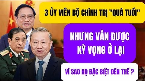 Vì Sao 3 Ủy Viên Bộ Chính Trị Được Kỳ Vọng Ở Lại Dù Quá Tuổi?