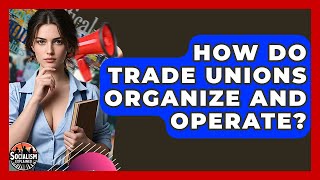How Do Trade Unions Organize And Operate? - Socialism Explained