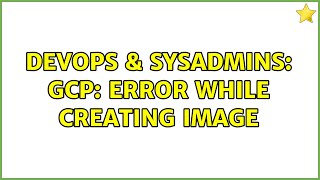 DevOps & SysAdmins: GCP: error while creating image