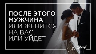 ПОСЛЕ ЭТОГО МУЖЧИНА ИЛИ ЖЕНИТСЯ НА ВАС, ИЛИ УЙДЕТ!