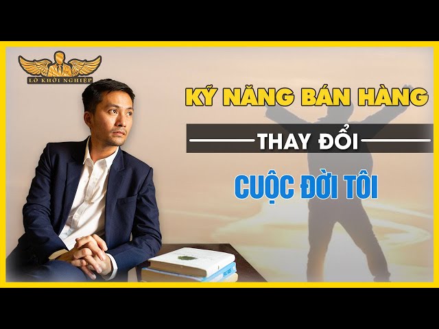 KỸ NĂNG BÁN HÀNG THAY ĐỔI CUỘC ĐỜI TÔI | LÒ KHỞI NGHIỆP