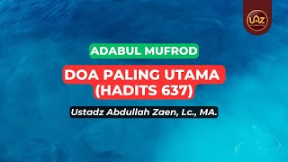 Doa Paling Utama (Hadits 637) - Ustadz Abdullah Zaen., Lc., MA.