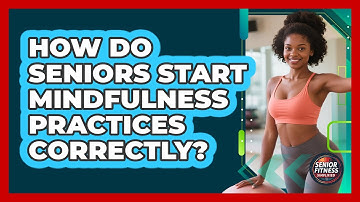 How Do Seniors Start Mindfulness Practices Correctly? - Senior Fitness Simplified
