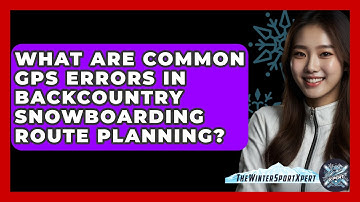 What Are Common GPS Errors In Backcountry Snowboarding Route Planning? - The Winter Sport Xpert