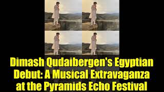 Dimash Qudaibergen's Egyptian Debut: A Musical Extravaganza at the Pyramids Echo Festival