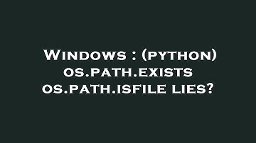 Windows : (python) os.path.exists os.path.isfile lies?