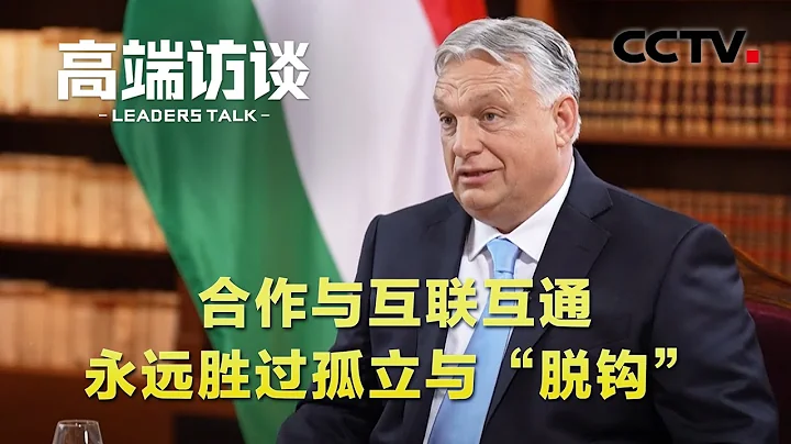 匈牙利总理欧尔班：以史为鉴，合作与互联互通永远胜过孤立与“脱钩” | CCTV「高端访谈」 - DayDayNews