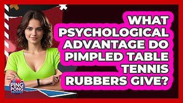 What Psychological Advantage Do Pimpled Table Tennis Rubbers Give? - Ping Pong Prodigy
