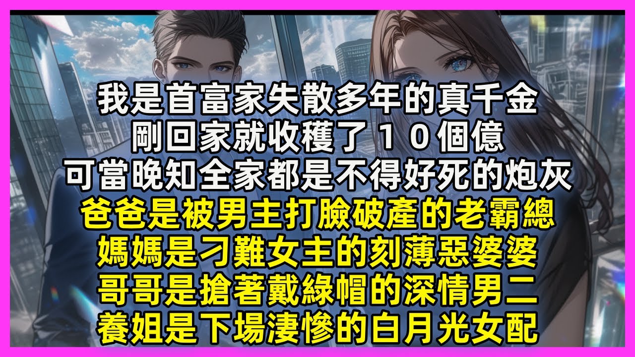 我是首富家失散多年的真千金，剛回家就收穫了１０個億，可當晚知全家都是不得好死的炮灰，爸爸是被男主打臉破產的老霸總，媽媽是刁難女主的刻薄惡婆婆，哥哥是搶著戴綠帽的深情男二，養姐是下場淒慘的白月光女配