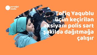 Tofiq Yaqublu Üçün Keçirilən Aksiyanı Polis Sərt Şəkildə Dağıtmağa Çalışır