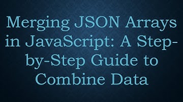 Merging JSON Arrays in JavaScript: A Step-by-Step Guide to Combine Data