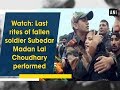 Watch last rites of fallen soldier subedar madan lal choudhary performed  ani news