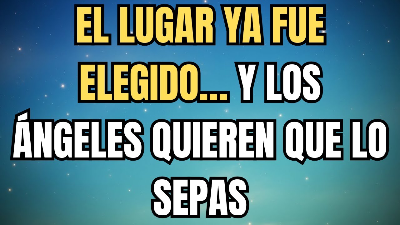 EL LUGAR YA FUE ELEGIDO… Y LOS ÁNGELES QUIEREN QUE LO SEPAS