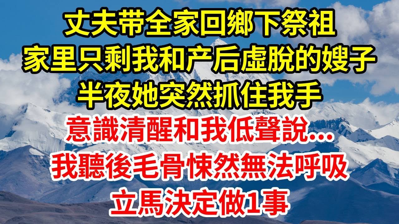 丈夫带全家回鄉下祭祖，家里只剩我和产后虛脫的嫂子，半夜她突然抓住我手，意識清醒和我低聲說...我聽後毛骨悚然無法呼吸，立馬決定做1事