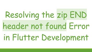 Resolving the zip END header not found Error in Flutter Development