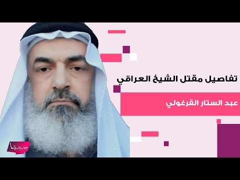 تفاصيل مق تل الشيخ العراقي عبد الستار القرغولي تثير صدمة الجمهور آخر لحظاته محزنة للغاية