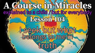 Lesson 104: I seek but what belongs to me in truth. ACIM explained to a child (but for everybody)