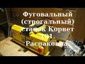 Фуговальный (строгальный) станок Корвет 101.  Распаковка.