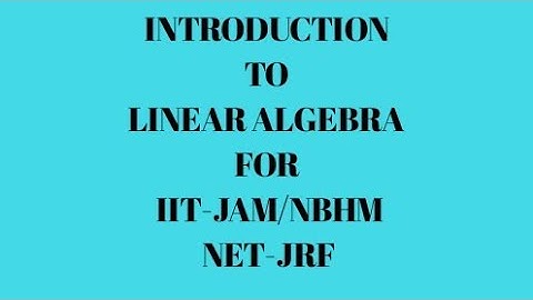 INTRODUCTION TO LINEAR ALGEBRA FOR IIT-JAM/NBHM/NET-JRF