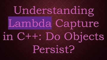 Understanding Lambda Capture in C++: Do Objects Persist?