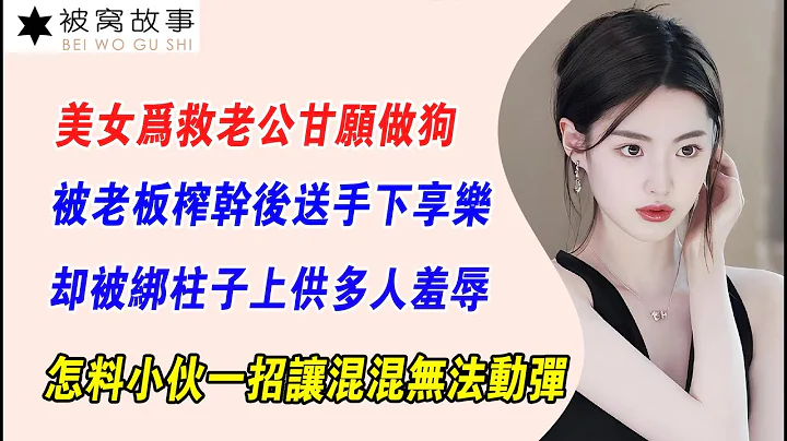 EP117：美女為救老公甘願做狗，被老闆榨幹後送手下享樂，卻被綁柱子上供多人羞辱，怎料小夥一招讓混混無法動彈 - 天天要聞