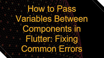 How to Pass Variables Between Components in Flutter: Fixing Common Errors