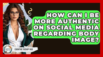 How Can I Be More Authentic On Social Media Regarding Body Image? - Cognitive Therapy Hub