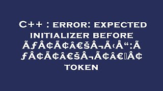 C++ : error: expected initializer before ÃƒÂ¢Ã¢â€šÂ¬Ã‹Å“:ÃƒÂ¢Ã¢â€šÂ¬Ã¢â€žÂ¢ token