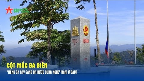 Cột mốc ba biên "tiếng gà gáy sáng ba nước cùng nghe" nằm ở đâu?- Báo QĐND