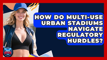 How Do Multi-use Urban Stadiums Navigate Regulatory Hurdles? - Where the Fans Roar
