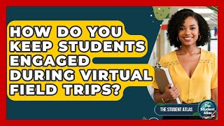 How Do You Keep Students Engaged During Virtual Field Trips - The Student Atlas