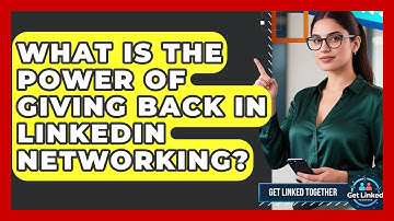 What Is The Power Of Giving Back In LinkedIn Networking? - Get Linked Together
