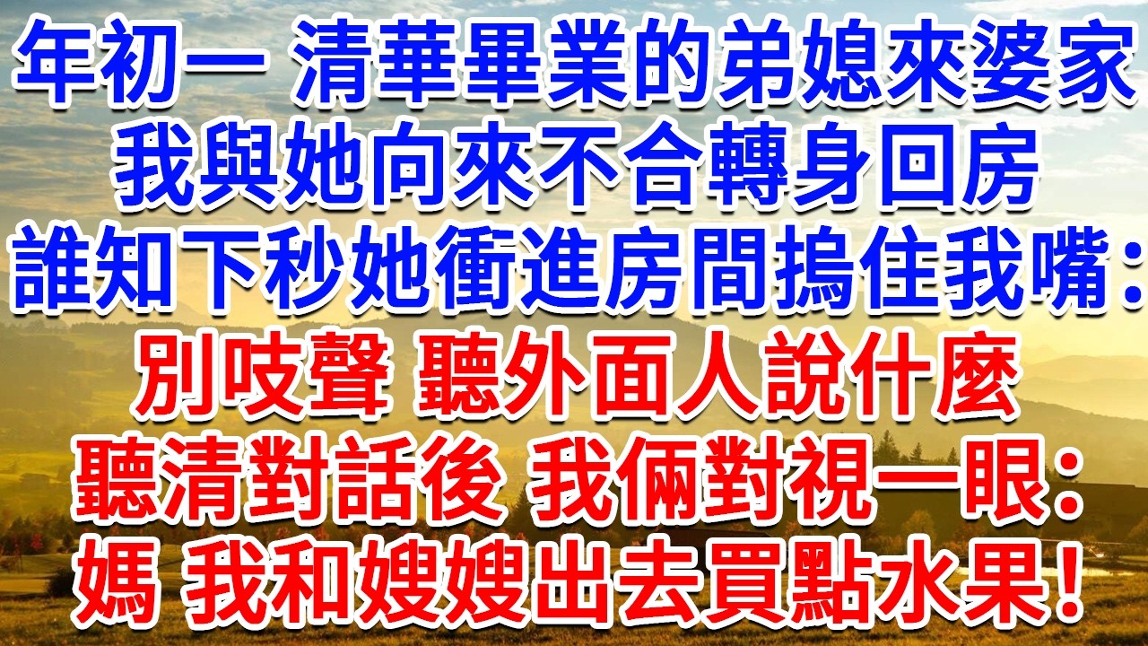 年初一清華畢業的弟媳來婆家，我與她向來不合轉身回房，誰知下秒她衝進房間摀住我嘴：別吱聲 聽外面人說什麼。冷静聽清對話後，我倆對視一眼：媽 我和嫂嫂出去買點水果！#情感故事#故事#小說#戀愛#情感#婚姻