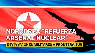 Corea del Norte envía aviones de combate a la frontera; “refuerza arsenal nuclear”