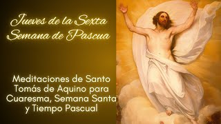 JUEVES DE LA SEXTA SEMANA DE PASCUA - MEDITACIONES DE SANTO TOMÁS DE AQUINO