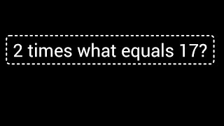2 times what equals 17||What times 2 is 17
