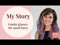 My Story:  I make glasses for small faces.