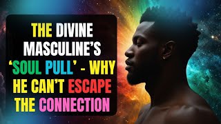 The Divine Masculine’s ‘SOUL PULL’ – Why He Can’t Escape the Connection