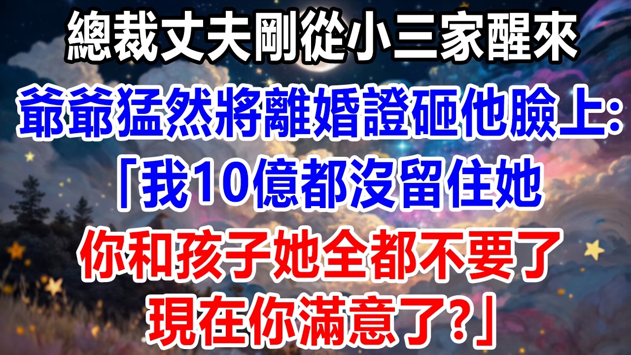 總裁丈夫剛從小三家醒來，爺爺猛然將離婚證砸他臉上：我10億都沒留住她，你和孩子她全都不要了，現在你滿意了？