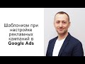 Шаблонизм при настройке рекламных кампаний в Google Ads