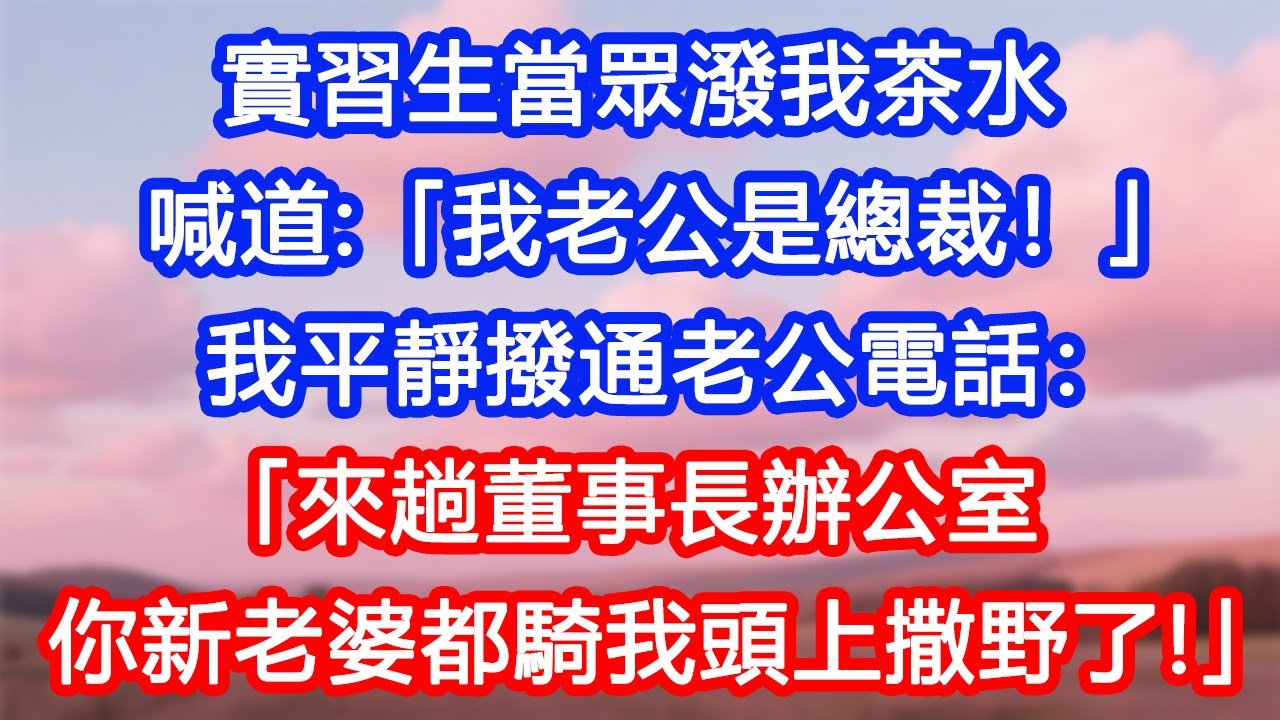 【情感故事】實習生當眾潑我茶水，喊道：「我老公是總裁！」我平靜撥通老公電話：「來趟董事長辦公室，你新老婆都騎我頭上撒野了！」她當場傻眼！#故事 #人生哲理 #婚姻 #出軌 #爽文