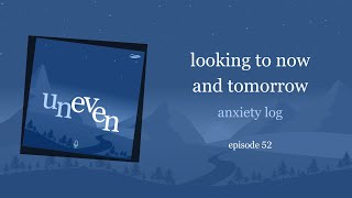 looking to now and tomorrow | anxiety log | uneven 52